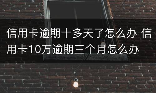 信用卡逾期十多天了怎么办 信用卡10万逾期三个月怎么办