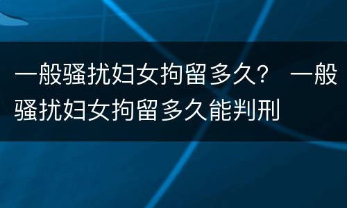 一般骚扰妇女拘留多久？ 一般骚扰妇女拘留多久能判刑
