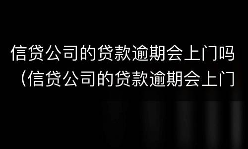 信贷公司的贷款逾期会上门吗（信贷公司的贷款逾期会上门吗怎么办）