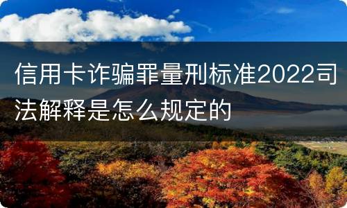 信用卡诈骗罪量刑标准2022司法解释是怎么规定的