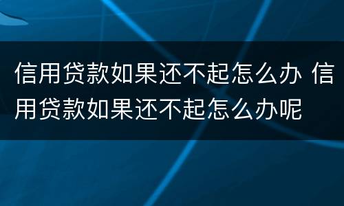信用贷款如果还不起怎么办 信用贷款如果还不起怎么办呢