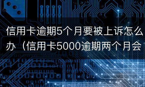 信用卡逾期5个月要被上诉怎么办（信用卡5000逾期两个月会被起诉吗）