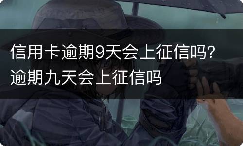 信用卡逾期9天会上征信吗？ 逾期九天会上征信吗