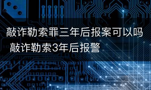 敲诈勒索罪三年后报案可以吗 敲诈勒索3年后报警