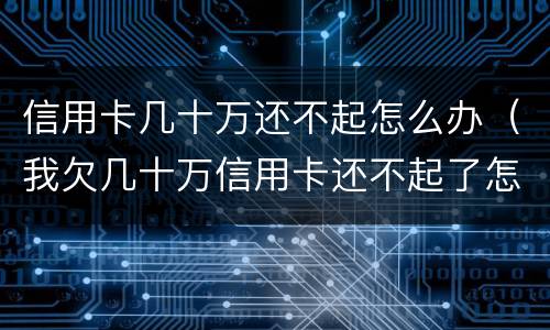 信用卡几十万还不起怎么办（我欠几十万信用卡还不起了怎么办）