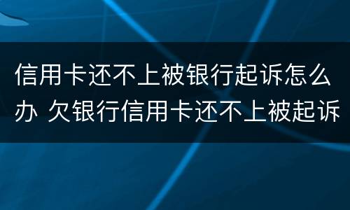 信用卡还不上被银行起诉怎么办 欠银行信用卡还不上被起诉了怎么办
