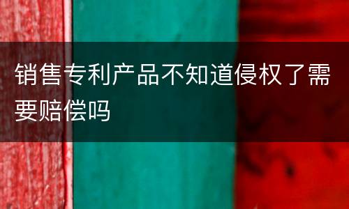 销售专利产品不知道侵权了需要赔偿吗