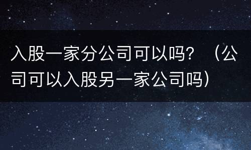 入股一家分公司可以吗？（公司可以入股另一家公司吗）