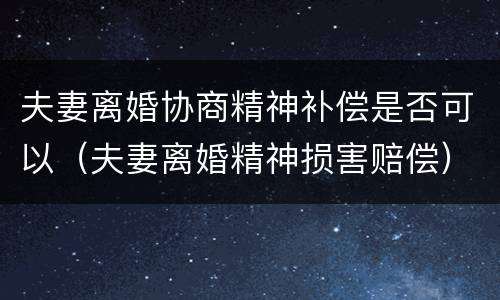 夫妻离婚协商精神补偿是否可以（夫妻离婚精神损害赔偿）
