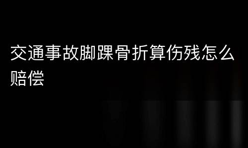 交通事故脚踝骨折算伤残怎么赔偿