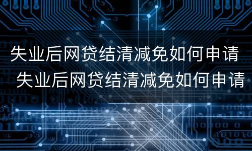 失业后网贷结清减免如何申请 失业后网贷结清减免如何申请退款