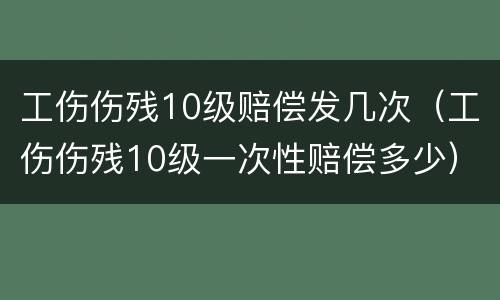 工伤伤残10级赔偿发几次（工伤伤残10级一次性赔偿多少）