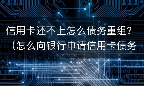 信用卡还不上怎么债务重组？（怎么向银行申请信用卡债务重组）