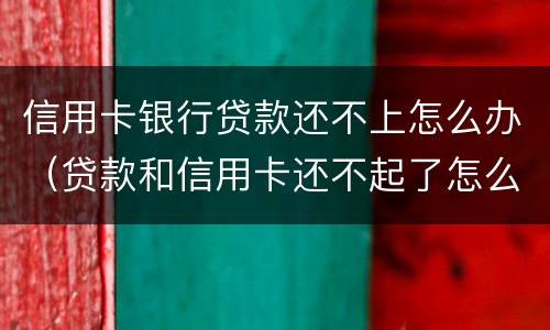 信用卡银行贷款还不上怎么办（贷款和信用卡还不起了怎么办）