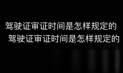驾驶证审证时间是怎样规定的 驾驶证审证时间是怎样规定的呀