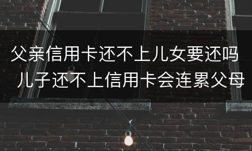 父亲信用卡还不上儿女要还吗 儿子还不上信用卡会连累父母财产吗