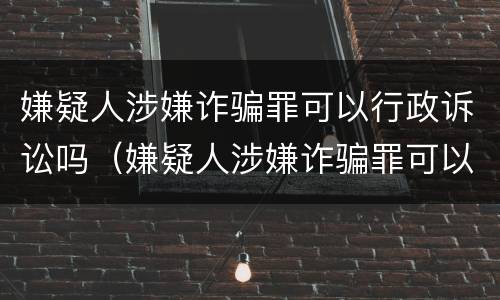 嫌疑人涉嫌诈骗罪可以行政诉讼吗（嫌疑人涉嫌诈骗罪可以行政诉讼吗）