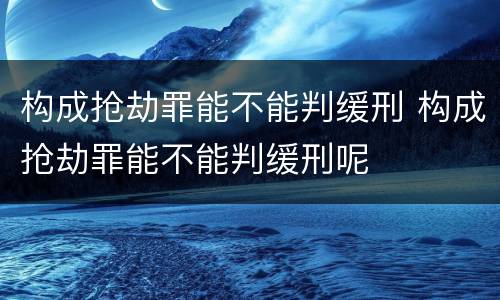 构成抢劫罪能不能判缓刑 构成抢劫罪能不能判缓刑呢