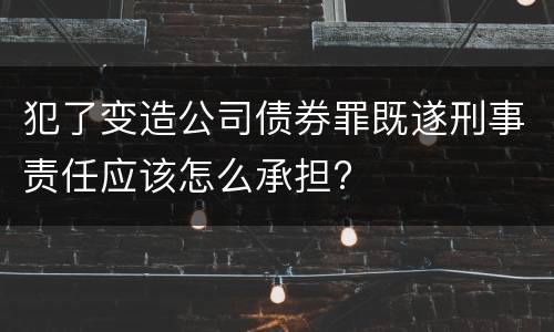 犯了变造公司债券罪既遂刑事责任应该怎么承担?