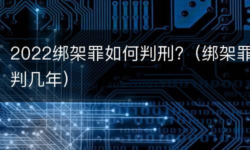 2022绑架罪如何判刑?（绑架罪判几年）