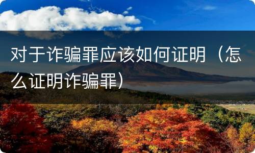 对于诈骗罪应该如何证明（怎么证明诈骗罪）