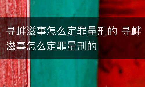 寻衅滋事怎么定罪量刑的 寻衅滋事怎么定罪量刑的