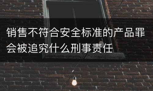 销售不符合安全标准的产品罪会被追究什么刑事责任