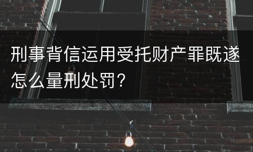 刑事背信运用受托财产罪既遂怎么量刑处罚?
