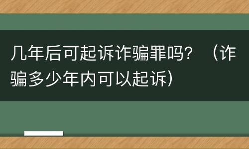 几年后可起诉诈骗罪吗？（诈骗多少年内可以起诉）