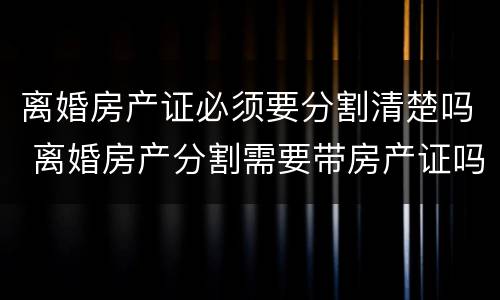 离婚房产证必须要分割清楚吗 离婚房产分割需要带房产证吗