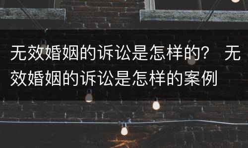 无效婚姻的诉讼是怎样的？ 无效婚姻的诉讼是怎样的案例