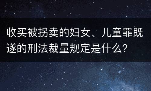收买被拐卖的妇女、儿童罪既遂的刑法裁量规定是什么？