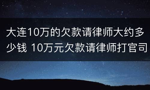 大连10万的欠款请律师大约多少钱 10万元欠款请律师打官司如何收费