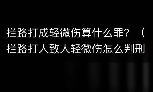 拦路打成轻微伤算什么罪？（拦路打人致人轻微伤怎么判刑）