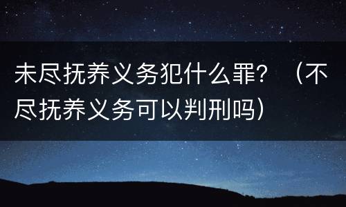 未尽抚养义务犯什么罪？（不尽抚养义务可以判刑吗）