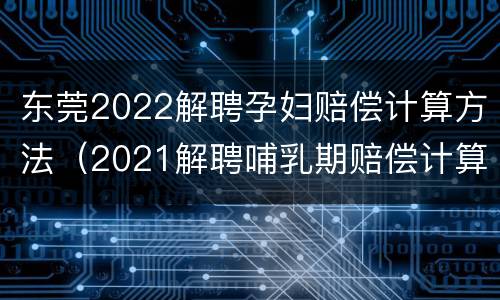东莞2022解聘孕妇赔偿计算方法（2021解聘哺乳期赔偿计算方法）