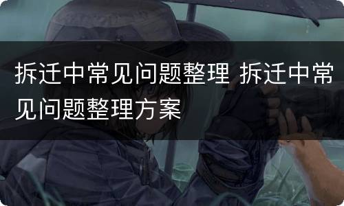 拆迁中常见问题整理 拆迁中常见问题整理方案