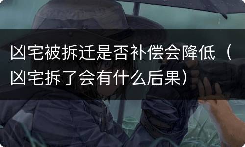 凶宅被拆迁是否补偿会降低（凶宅拆了会有什么后果）