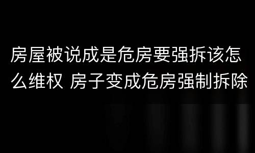 房屋被说成是危房要强拆该怎么维权 房子变成危房强制拆除有补偿吗