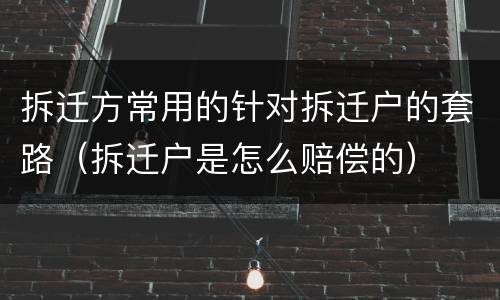 拆迁方常用的针对拆迁户的套路（拆迁户是怎么赔偿的）