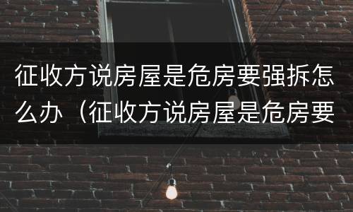 征收方说房屋是危房要强拆怎么办（征收方说房屋是危房要强拆怎么办呢）