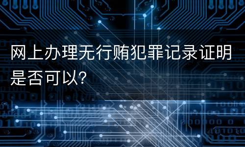网上办理无行贿犯罪记录证明是否可以？