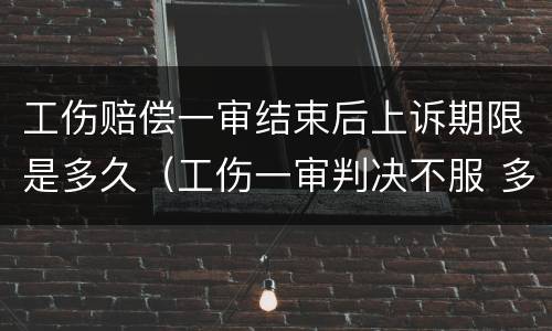 工伤赔偿一审结束后上诉期限是多久（工伤一审判决不服 多久上诉二审）