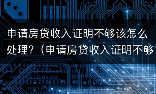 申请房贷收入证明不够该怎么处理?（申请房贷收入证明不够该怎么处理好）