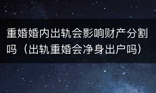 重婚婚内岀轨会影响财产分割吗（出轨重婚会净身出户吗）