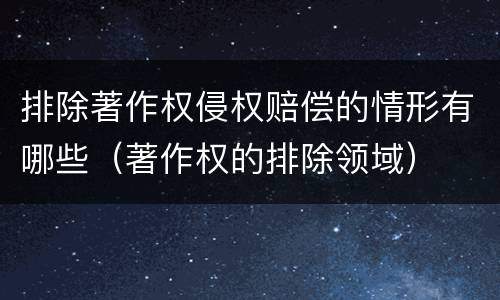 排除著作权侵权赔偿的情形有哪些（著作权的排除领域）