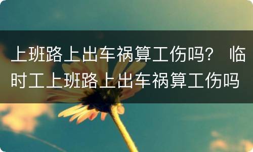 上班路上出车祸算工伤吗？ 临时工上班路上出车祸算工伤吗