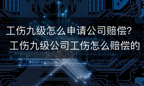工伤九级怎么申请公司赔偿？ 工伤九级公司工伤怎么赔偿的