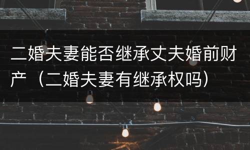 二婚夫妻能否继承丈夫婚前财产（二婚夫妻有继承权吗）