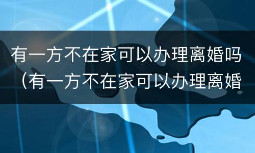 有一方不在家可以办理离婚吗（有一方不在家可以办理离婚吗）